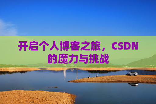 开启个人博客之旅,CSDN的魔力与挑战 开启个人博客之旅,CSDN的魔力与挑战